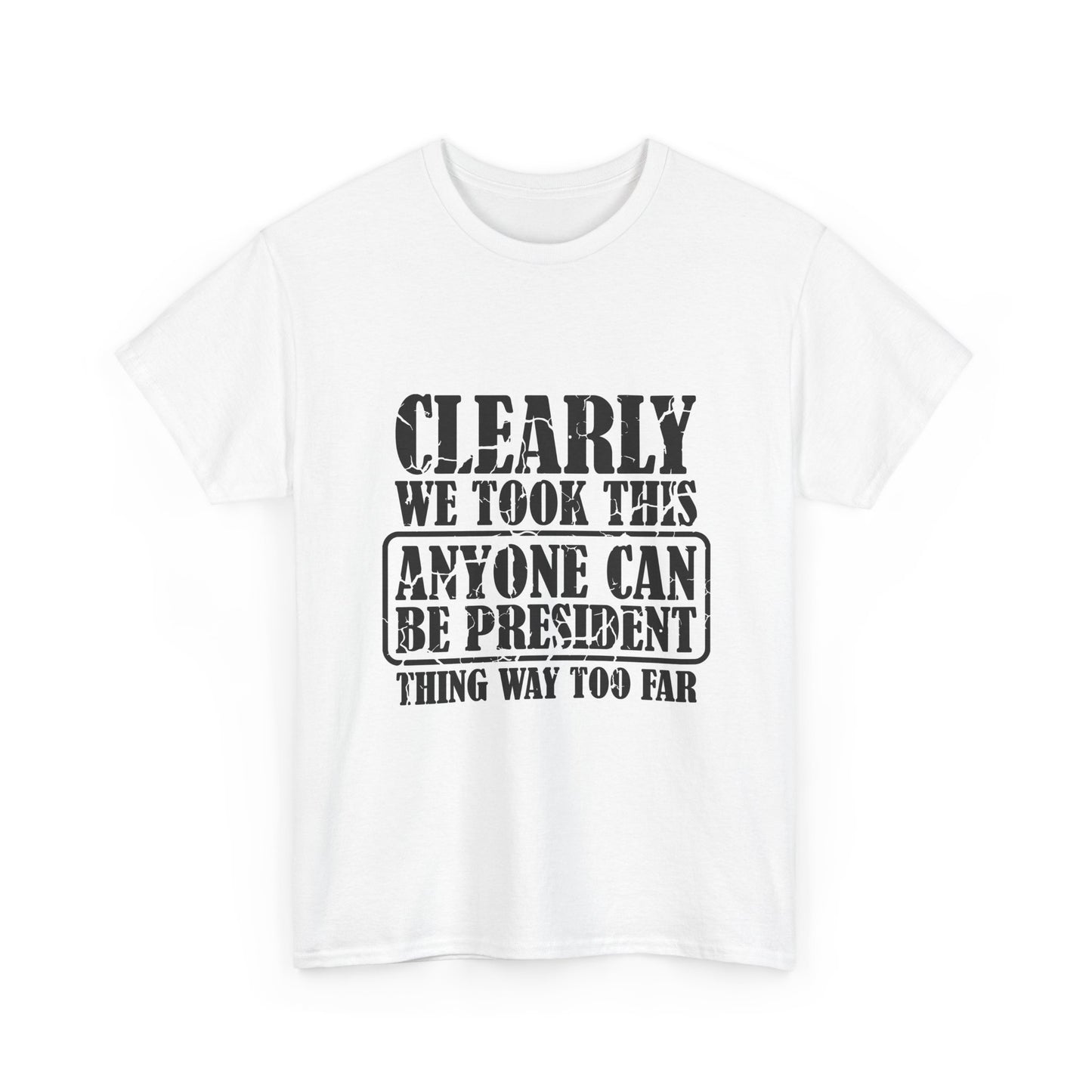 Political Satire Tee - "Clearly We Took This Anyone Can Be President Thing Way Too Far"