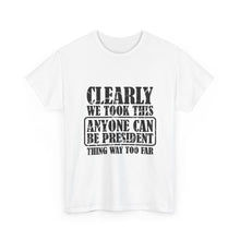 Political Satire Tee - "Clearly We Took This Anyone Can Be President Thing Way Too Far"