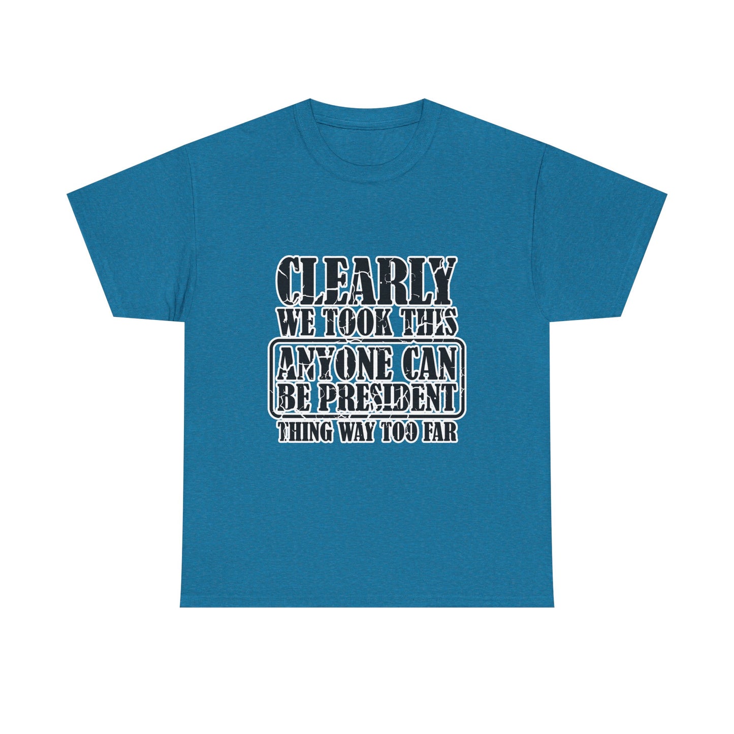 Political Satire Tee - "Clearly We Took This Anyone Can Be President Thing Way Too Far"
