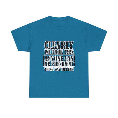 Political Satire Tee - "Clearly We Took This Anyone Can Be President Thing Way Too Far"