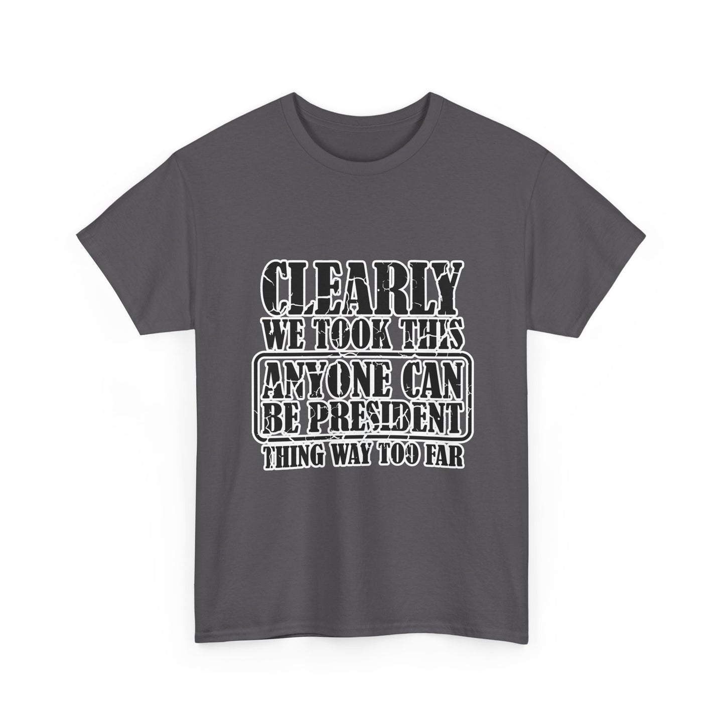 Political Satire Tee - "Clearly We Took This Anyone Can Be President Thing Way Too Far"